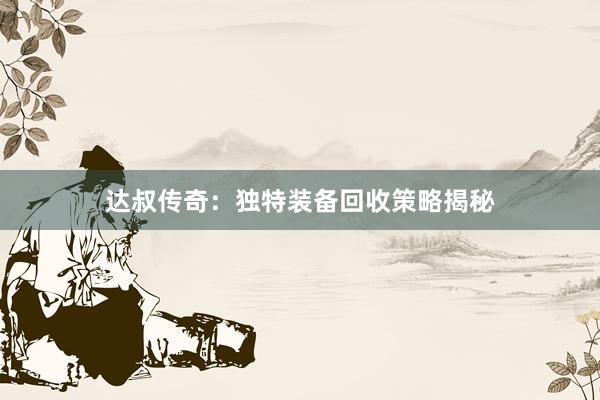 达叔传奇：独特装备回收策略揭秘