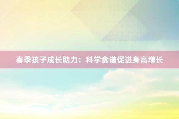 春季孩子成长助力：科学食谱促进身高增长