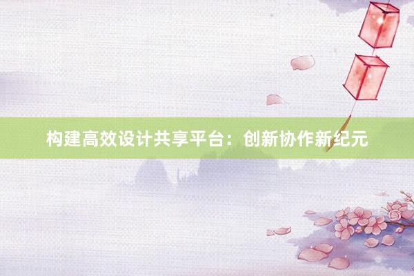 构建高效设计共享平台：创新协作新纪元