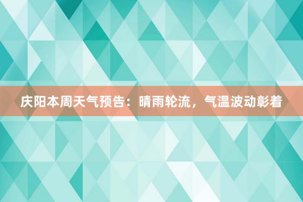 庆阳本周天气预告：晴雨轮流，气温波动彰着