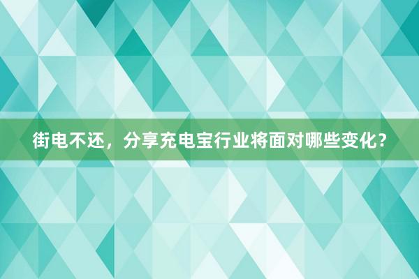 街电不还，分享充电宝行业将面对哪些变化？